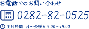 お電話でのお問い合わせ 0282-82-0525 受付時間　月～金曜日 9:00～19:00